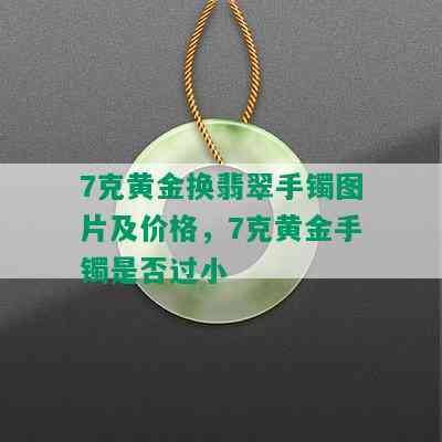 7克黄金换翡翠手镯图片及价格，7克黄金手镯是否过小