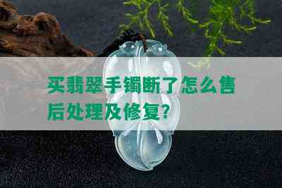 买翡翠手镯断了怎么售后处理及修复？