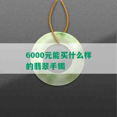 6000元能买什么样的翡翠手镯