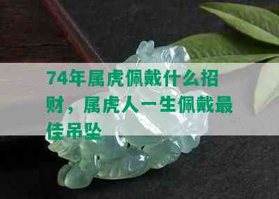 74年属虎佩戴什么招财，属虎人一生佩戴更佳吊坠