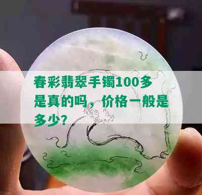 春彩翡翠手镯100多是真的吗，价格一般是多少？