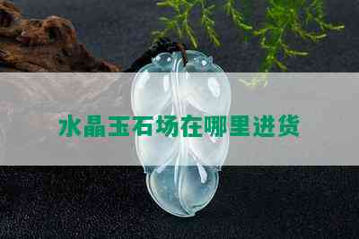 水晶玉石场在哪里进货