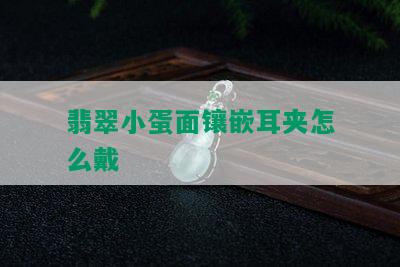 翡翠小蛋面镶嵌耳夹怎么戴