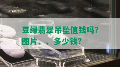 豆绿翡翠吊坠值钱吗？图片、、多少钱？