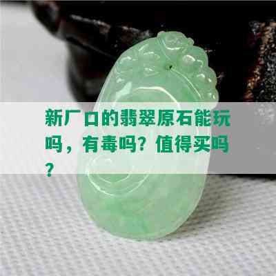 新厂口的翡翠原石能玩吗，有吗？值得买吗？