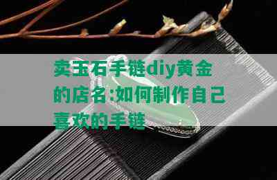 卖玉石手链diy黄金的店名:如何制作自己喜欢的手链