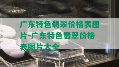 广东特色翡翠价格表图片-广东特色翡翠价格表图片大全