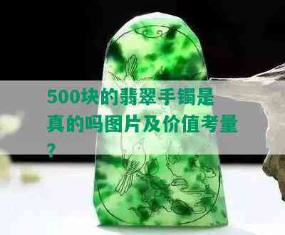 500块的翡翠手镯是真的吗图片及价值考量？