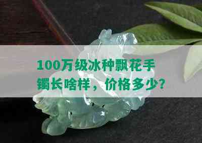 100万级冰种飘花手镯长啥样，价格多少？