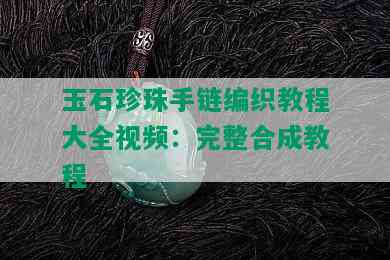 玉石珍珠手链编织教程大全视频：完整合成教程