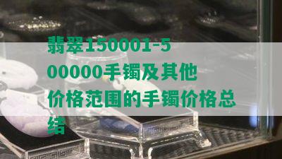 翡翠150001-500000手镯及其他价格范围的手镯价格总结