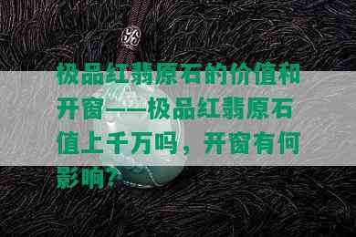 极品红翡原石的价值和开窗——极品红翡原石值上千万吗，开窗有何影响？