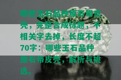 哪些玉石品种原石带皮壳，完整合成标题，不相关字去掉，长度不超70字：哪些玉石品种原石带皮壳，解析与挑选。