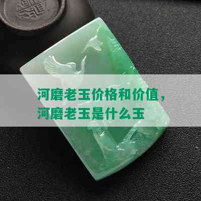 河磨老玉价格和价值，河磨老玉是什么玉