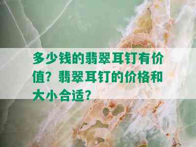 多少钱的翡翠耳钉有价值？翡翠耳钉的价格和大小合适？