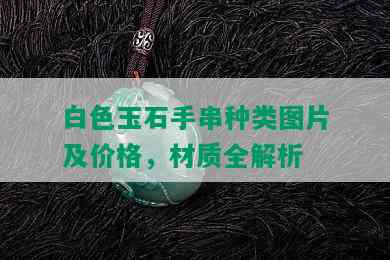 白色玉石手串种类图片及价格，材质全解析