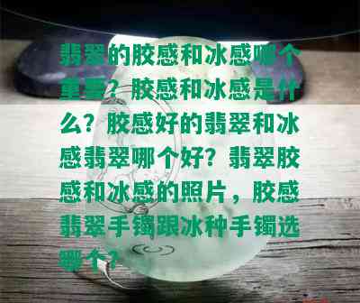 翡翠的胶感和冰感哪个重要？胶感和冰感是什么？胶感好的翡翠和冰感翡翠哪个好？翡翠胶感和冰感的照片，胶感翡翠手镯跟冰种手镯选哪个？