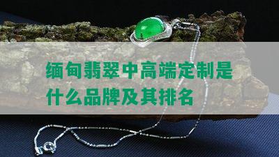 缅甸翡翠中高端定制是什么品牌及其排名