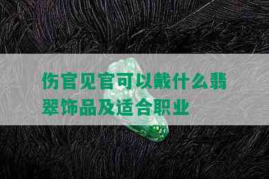 伤官见官可以戴什么翡翠饰品及适合职业