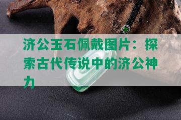 济公玉石佩戴图片：探索古代传说中的济公神力