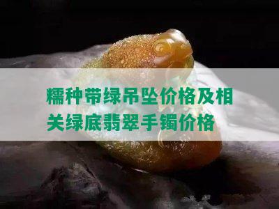 糯种带绿吊坠价格及相关绿底翡翠手镯价格