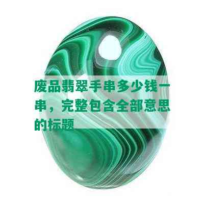 废品翡翠手串多少钱一串，完整包含全部意思的标题