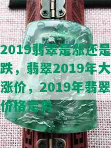 2019翡翠是涨还是跌，翡翠2019年大涨价，2019年翡翠价格走势