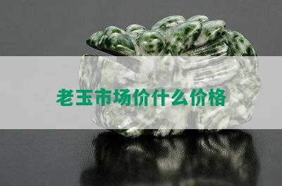 老玉市场价什么价格