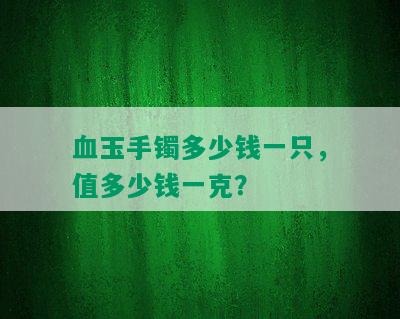 血玉手镯多少钱一只，值多少钱一克？