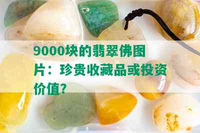 9000块的翡翠佛图片：珍贵收藏品或投资价值？