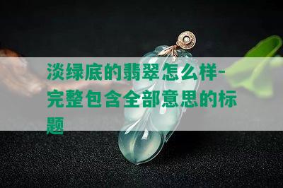 淡绿底的翡翠怎么样-完整包含全部意思的标题