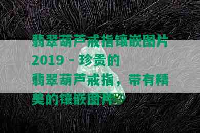 翡翠葫芦戒指镶嵌图片2019 - 珍贵的翡翠葫芦戒指，带有精美的镶嵌图片