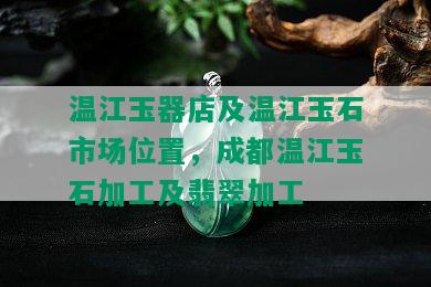 温江玉器店及温江玉石市场位置，成都温江玉石加工及翡翠加工