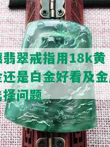 镶翡翠戒指用18k黄金还是白金好看及金属选择问题