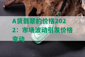 A货翡翠的价格2022：市场波动引发价格变动