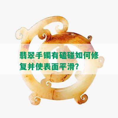 翡翠手镯有磕碰如何修复并使表面平滑？