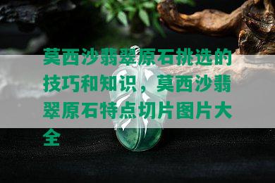 莫西沙翡翠原石挑选的技巧和知识，莫西沙翡翠原石特点切片图片大全