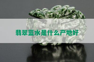 翡翠蓝水是什么产地好