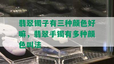 翡翠镯子有三种颜色好嘛，翡翠手镯有多种颜色叫法