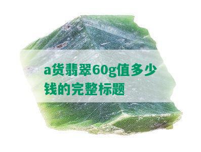 a货翡翠60g值多少钱的完整标题