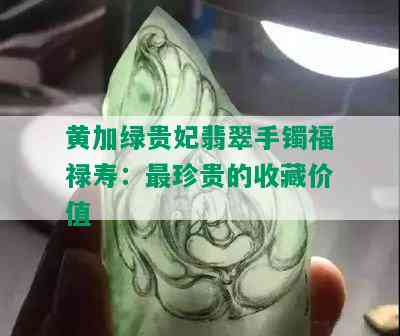 黄加绿贵妃翡翠手镯福禄寿：最珍贵的收藏价值