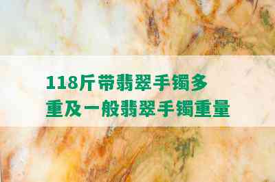 118斤带翡翠手镯多重及一般翡翠手镯重量