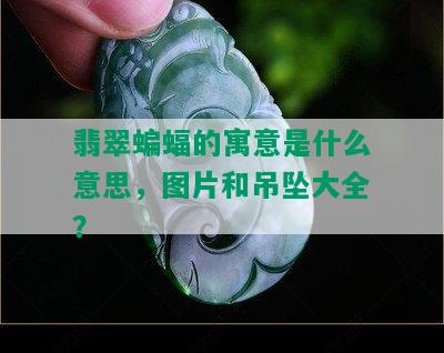 翡翠蝙蝠的寓意是什么意思，图片和吊坠大全？