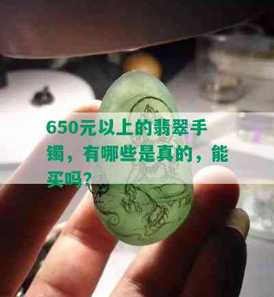 650元以上的翡翠手镯，有哪些是真的，能买吗？