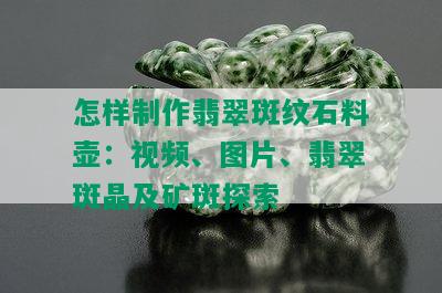 怎样制作翡翠斑纹石料壶：视频、图片、翡翠斑晶及矿斑探索