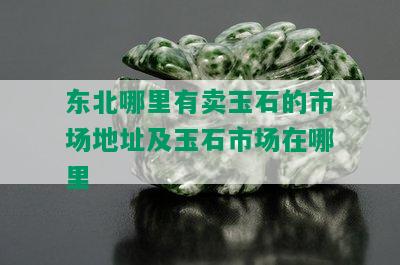 东北哪里有卖玉石的市场地址及玉石市场在哪里