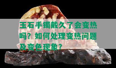 玉石手镯戴久了会变热吗？如何处理变热问题及变色现象？