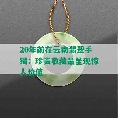 20年前在云南翡翠手镯：珍贵收藏品呈现惊人价值