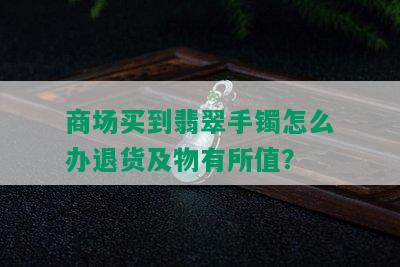 商场买到翡翠手镯怎么办退货及物有所值？