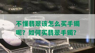 不懂翡翠该怎么买手镯呢？如何买翡翠手镯？